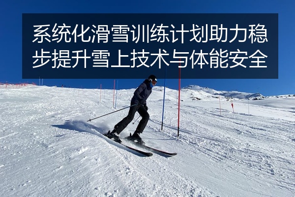 系统化滑雪训练计划助力稳步提升雪上技术与体能安全