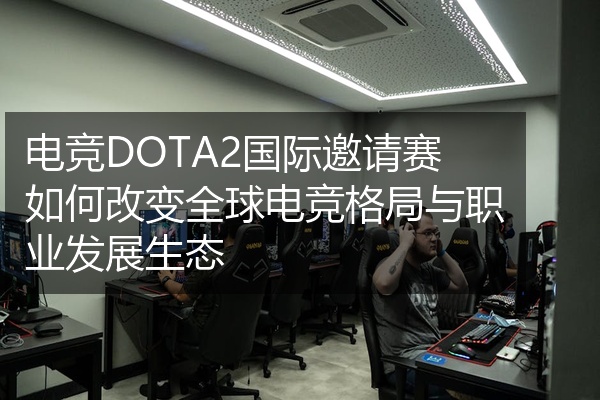 电竞DOTA2国际邀请赛如何改变全球电竞格局与职业发展生态