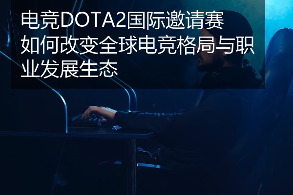 电竞DOTA2国际邀请赛如何改变全球电竞格局与职业发展生态