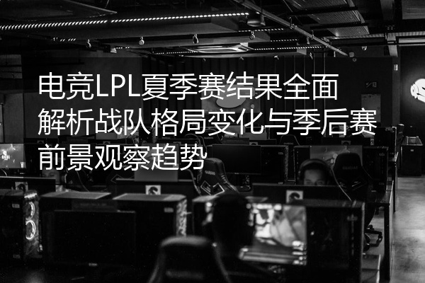 电竞LPL夏季赛结果全面解析战队格局变化与季后赛前景观察趋势