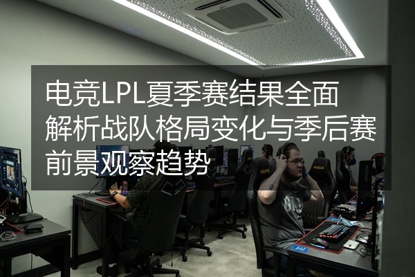 电竞LPL夏季赛结果全面解析战队格局变化与季后赛前景观察趋势