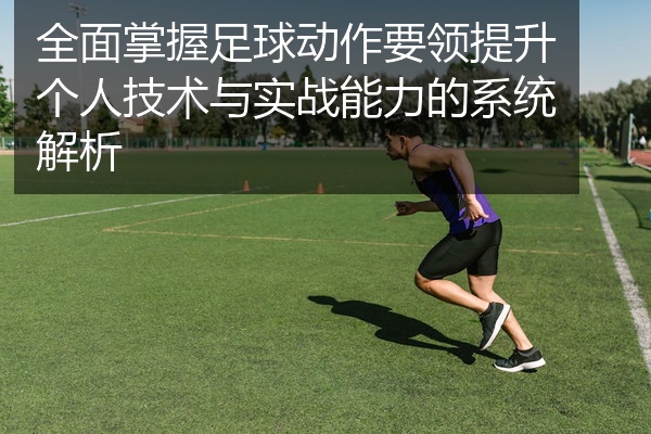 全面掌握足球动作要领提升个人技术与实战能力的系统解析