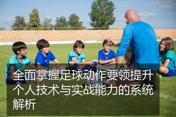 全面掌握足球动作要领提升个人技术与实战能力的系统解析