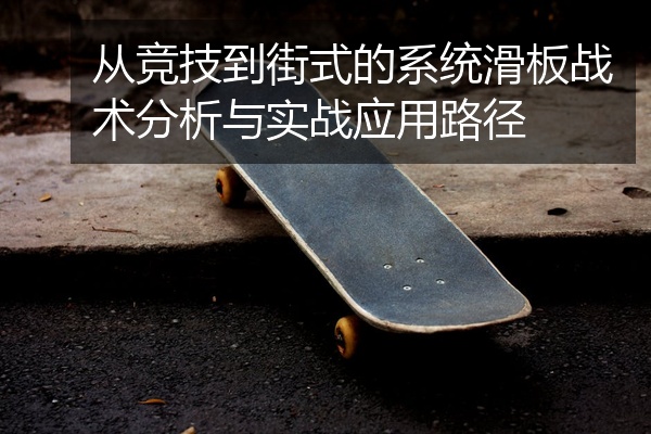 从竞技到街式的系统滑板战术分析与实战应用路径