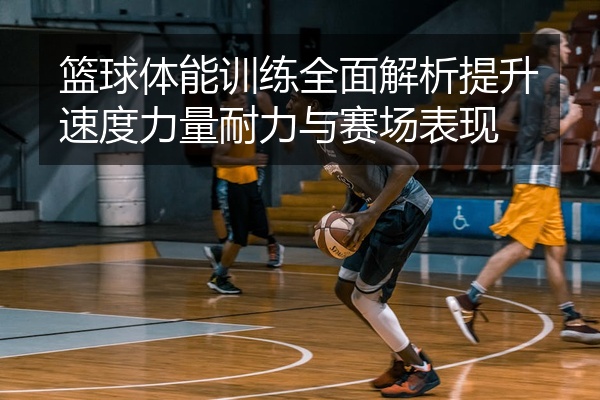 篮球体能训练全面解析提升速度力量耐力与赛场表现