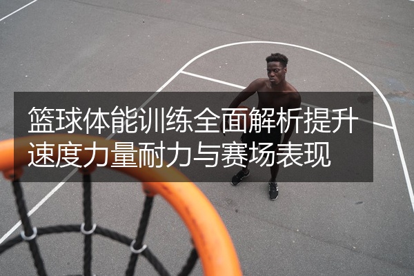 篮球体能训练全面解析提升速度力量耐力与赛场表现