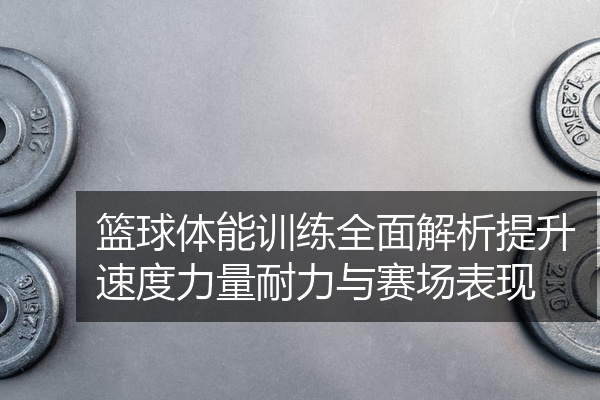 篮球体能训练全面解析提升速度力量耐力与赛场表现