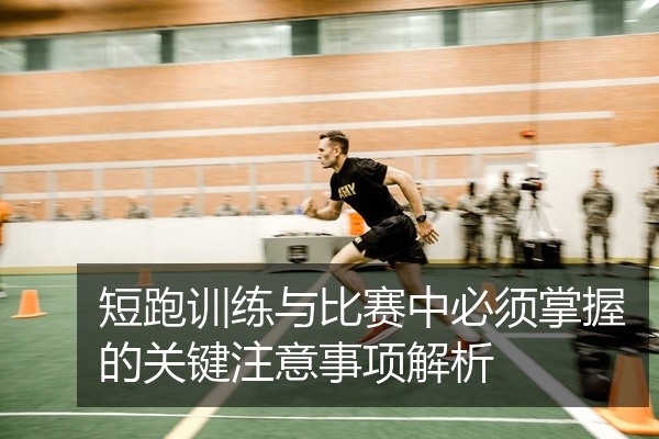 短跑训练与比赛中必须掌握的关键注意事项解析