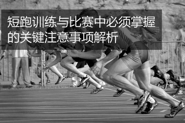 短跑训练与比赛中必须掌握的关键注意事项解析