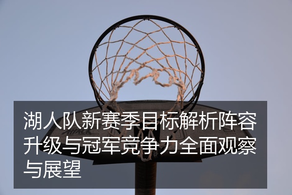 湖人队新赛季目标解析阵容升级与冠军竞争力全面观察与展望