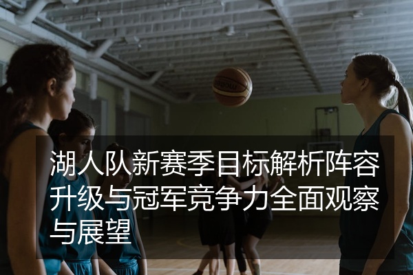 湖人队新赛季目标解析阵容升级与冠军竞争力全面观察与展望