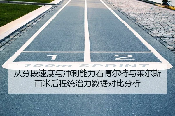 从分段速度与冲刺能力看博尔特与莱尔斯百米后程统治力数据对比分析
