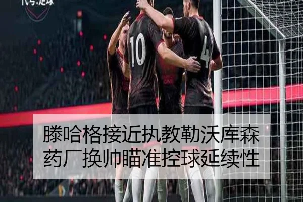 滕哈格接近执教勒沃库森 药厂换帅瞄准控球延续性