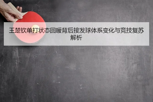 王楚钦单打状态回暖背后接发球体系变化与竞技复苏解析 - KY app
