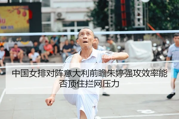中国女排对阵意大利前瞻朱婷强攻效率能否顶住拦网压力 - KY app